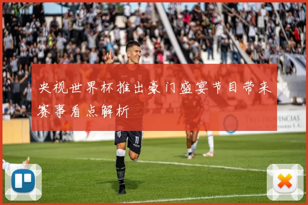 央视世界杯推出豪门盛宴节目带来赛事看点解析