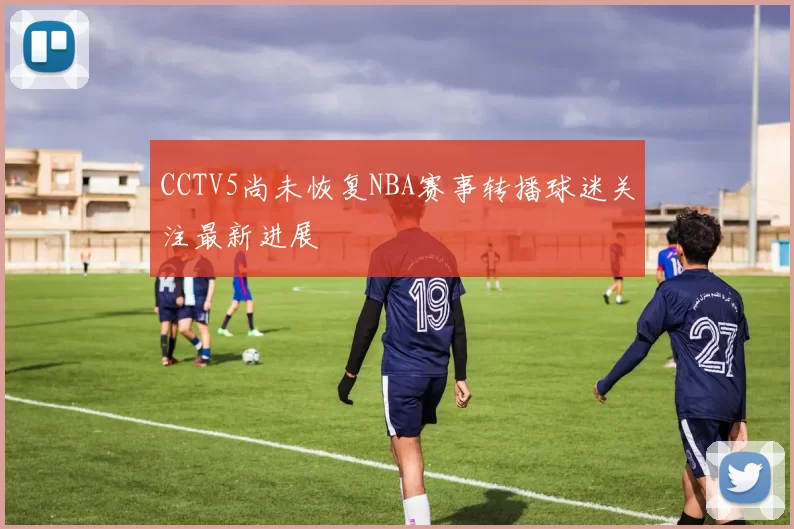 CCTV5尚未恢复NBA赛事转播球迷关注最新进展