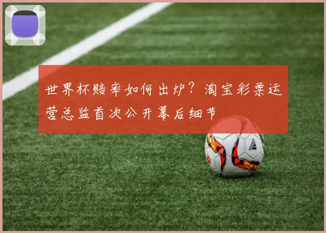 世界杯赔率如何出炉?淘宝彩票运营总监首次公开幕后细节