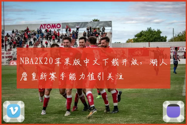 NBA2K20苹果版中文下载开放，湖人詹皇新赛季能力值引关注