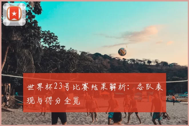世界杯23号比赛结果解析:各队表现与得分全览