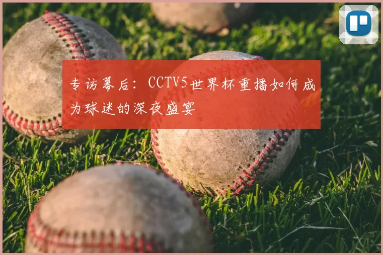 专访幕后:CCTV5世界杯重播如何成为球迷的深夜盛宴