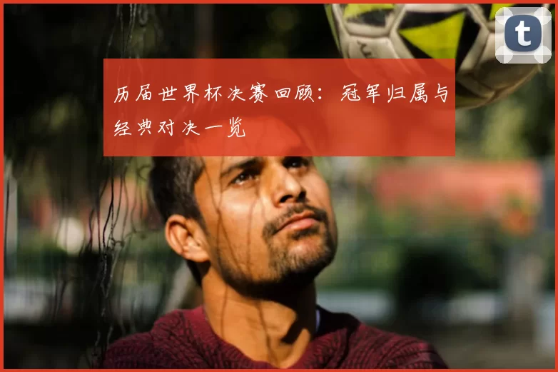 历届世界杯决赛回顾:冠军归属与经典对决一览