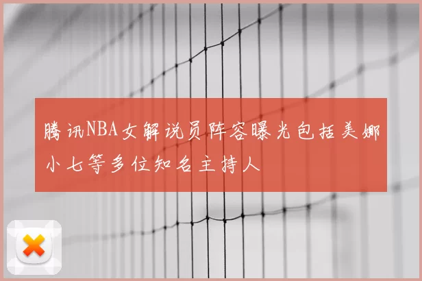 腾讯NBA女解说员阵容曝光包括美娜小七等多位知名主持人