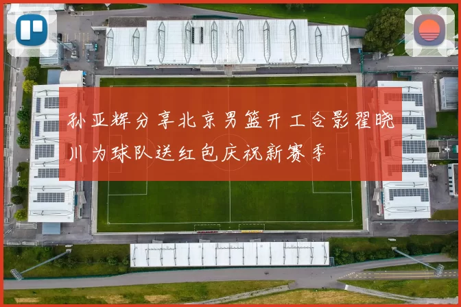 孙亚辉分享北京男篮开工合影翟晓川为球队送红包庆祝新赛季