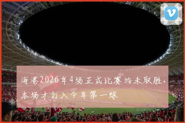 海港2026年4场正式比赛均未取胜，本场才打入今年第一球