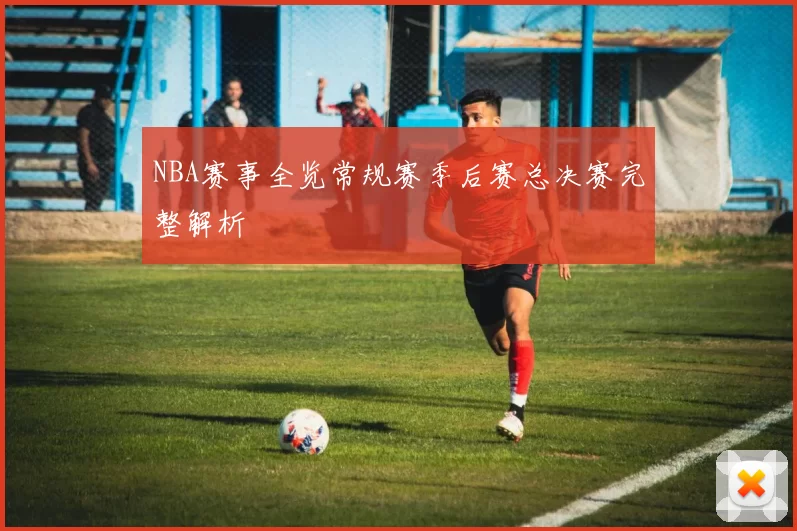 NBA赛事全览常规赛季后赛总决赛完整解析
