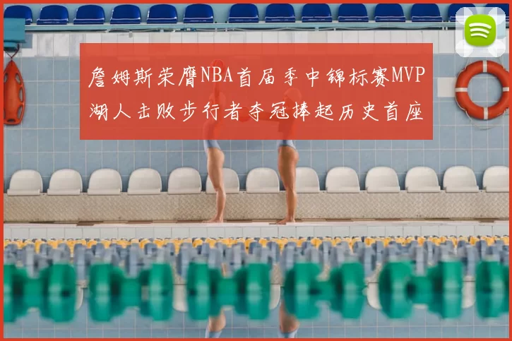 詹姆斯荣膺NBA首届季中锦标赛MVP湖人击败步行者夺冠捧起历史首座奖杯