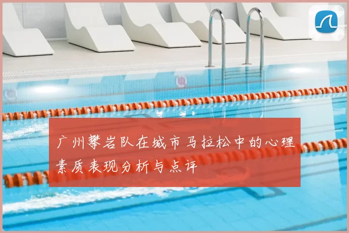 广州攀岩队在城市马拉松中的心理素质表现分析与点评
