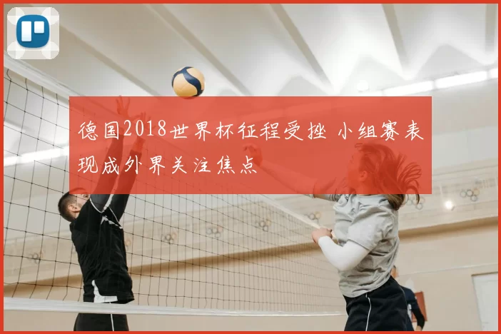 德国2018世界杯征程受挫 小组赛表现成外界关注焦点