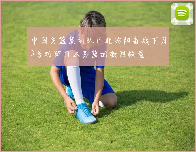 中国男篮集训队已赴沈阳备战下月3号对阵日本男篮的激烈较量