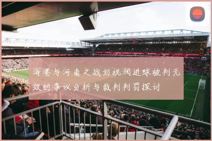 海港与河南之战刘祝润进球被判无效的争议分析与裁判判罚探讨