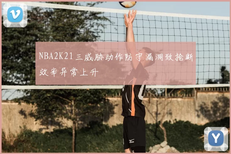 NBA2K21三威胁动作防守漏洞致抢断效率异常上升