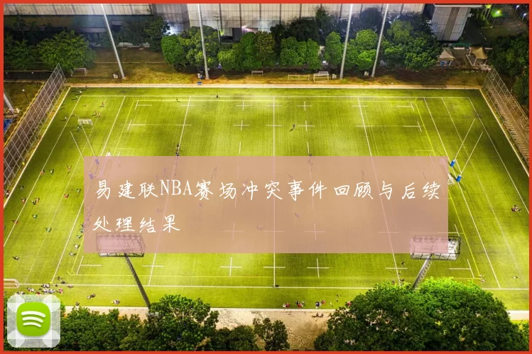 易建联NBA赛场冲突事件回顾与后续处理结果