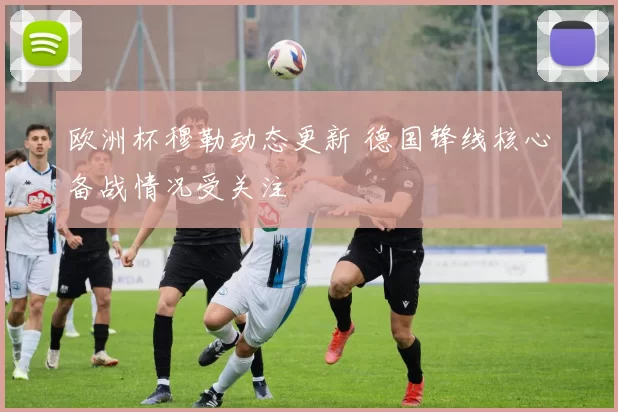 欧洲杯穆勒动态更新 德国锋线核心备战情况受关注