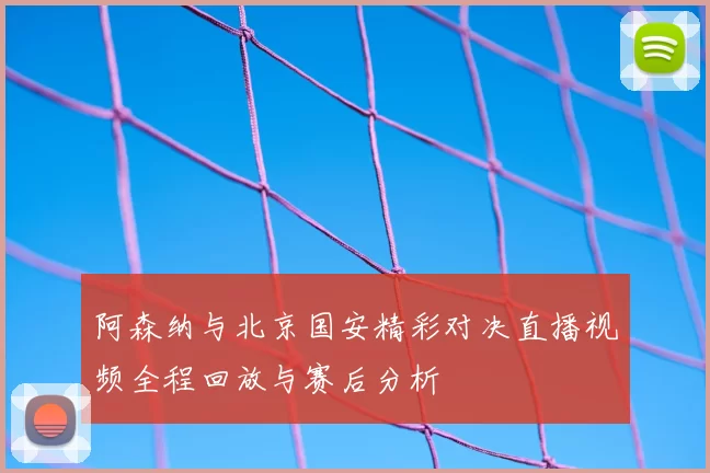 阿森纳与北京国安精彩对决直播视频全程回放与赛后分析