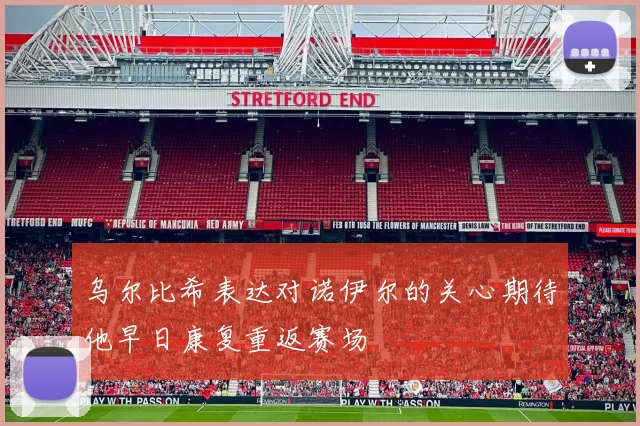 乌尔比希表达对诺伊尔的关心期待他早日康复重返赛场