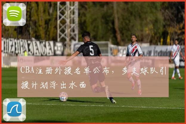 CBA注册外援名单公布，多支球队引援计划浮出水面