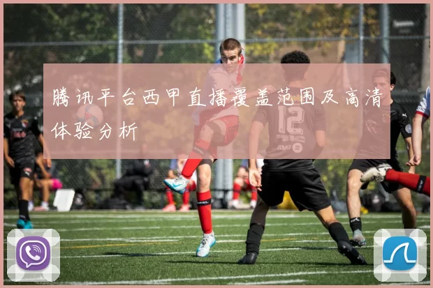 腾讯平台西甲直播覆盖范围及高清体验分析