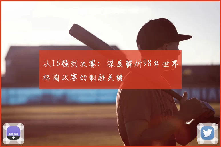 从16强到决赛:深度解析98年世界杯淘汰赛的制胜关键