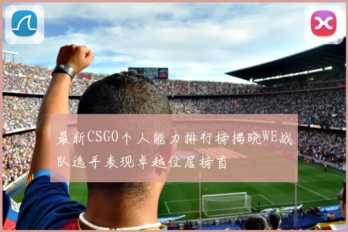 最新CSGO个人能力排行榜揭晓WE战队选手表现卓越位居榜首