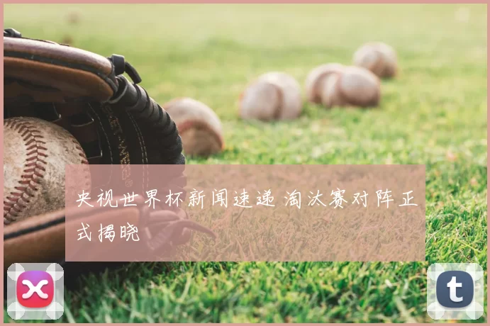 央视世界杯新闻速递 淘汰赛对阵正式揭晓