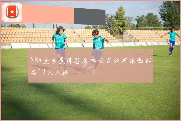 NBA全明星阵容名单正式公布东西部各12人入选