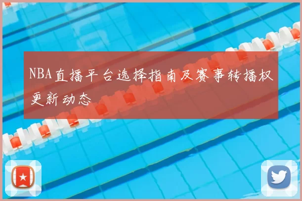NBA直播平台选择指南及赛事转播权更新动态