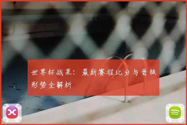 世界杯战果:最新赛程比分与晋级形势全解析