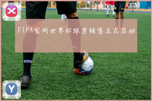 FIFA官网世界杯球票销售正式启动