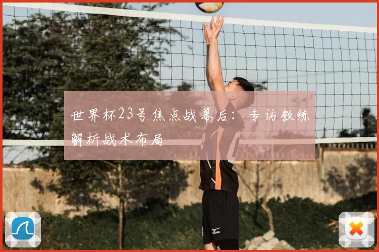 世界杯23号焦点战幕后：专访教练解析战术布局