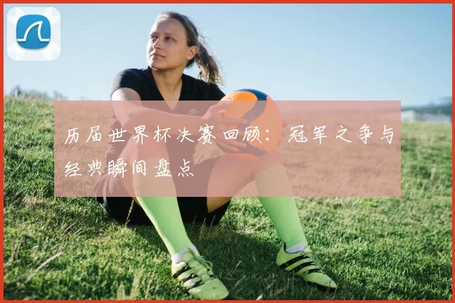 历届世界杯决赛回顾:冠军之争与经典瞬间盘点
