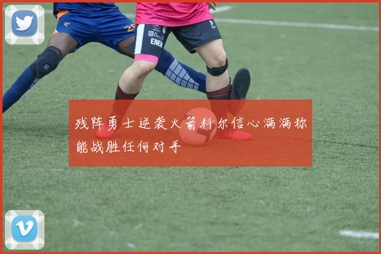 残阵勇士逆袭火箭科尔信心满满称能战胜任何对手
