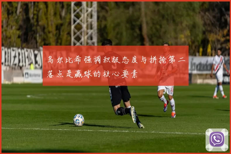 乌尔比希强调积极态度与拼抢第二落点是赢球的核心要素