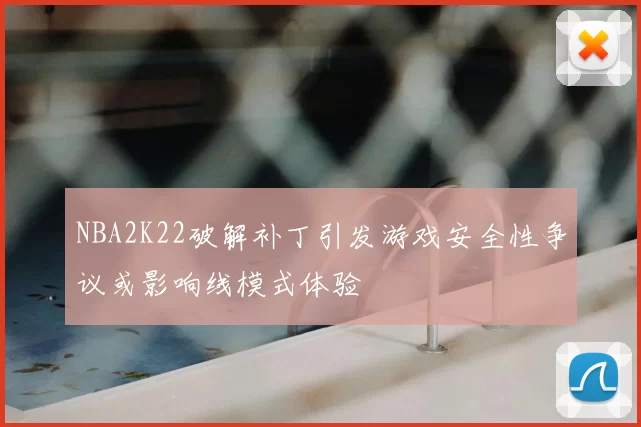 NBA2K22破解补丁引发游戏安全性争议或影响线模式体验