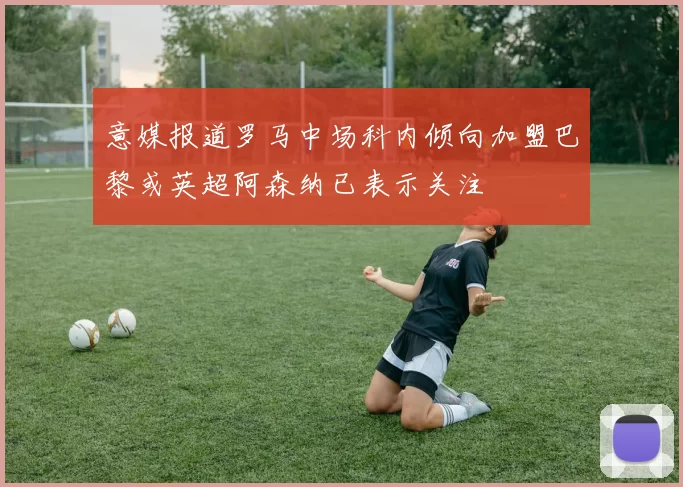 意媒报道罗马中场科内倾向加盟巴黎或英超阿森纳已表示关注