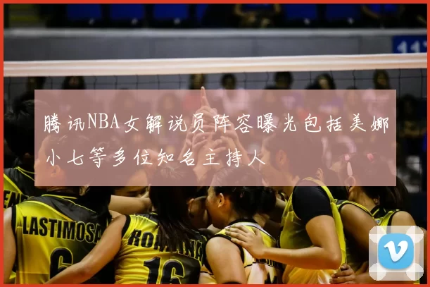 腾讯NBA女解说员阵容曝光包括美娜小七等多位知名主持人