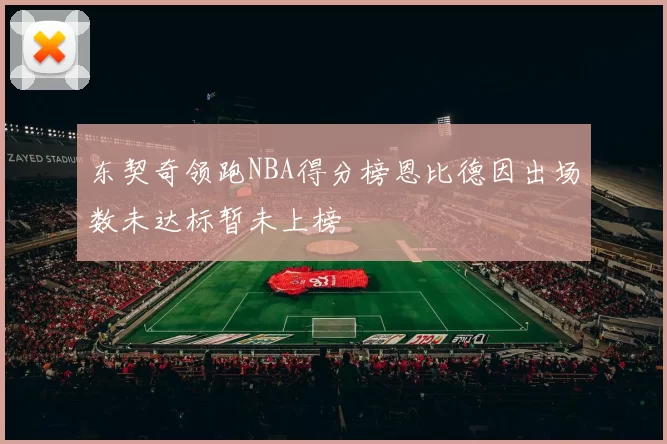 东契奇领跑NBA得分榜恩比德因出场数未达标暂未上榜