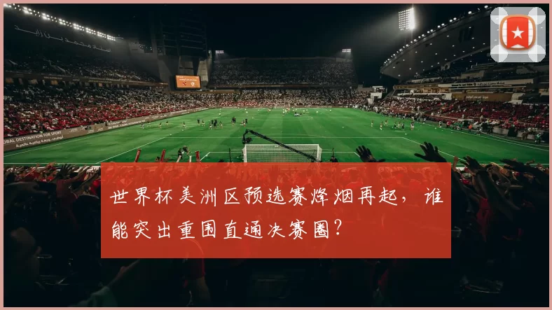 世界杯美洲区预选赛烽烟再起,谁能突出重围直通决赛圈?