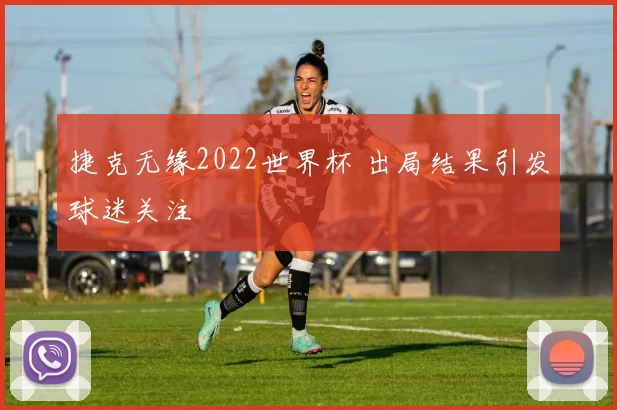 捷克无缘2022世界杯 出局结果引发球迷关注