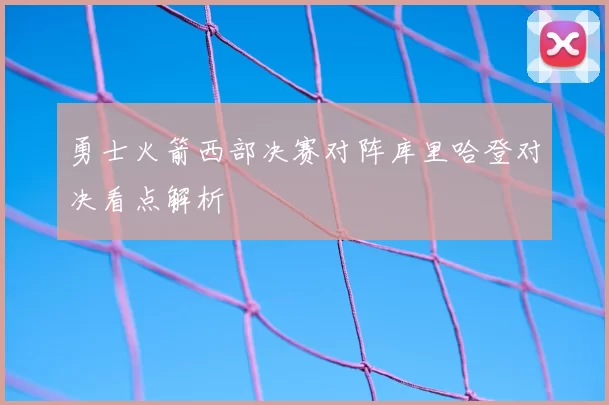 勇士火箭西部决赛对阵库里哈登对决看点解析