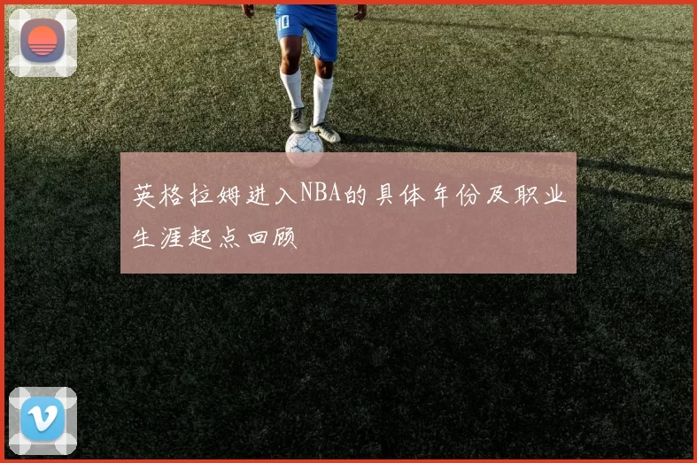 英格拉姆进入NBA的具体年份及职业生涯起点回顾