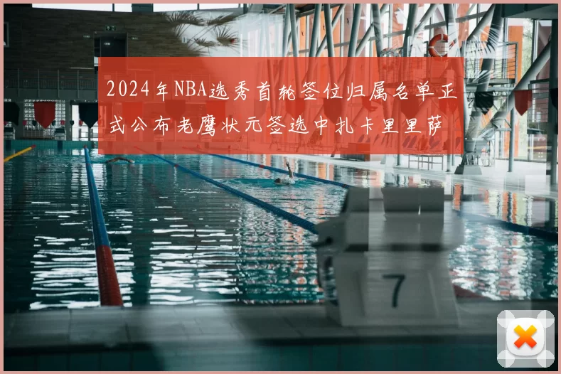 2024年NBA选秀首轮签位归属名单正式公布老鹰状元签选中扎卡里里萨谢
