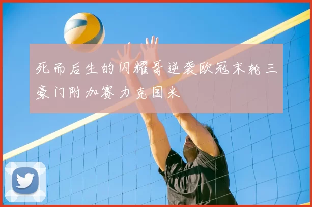 死而后生的闪耀哥逆袭欧冠末轮三豪门附加赛力克国米
