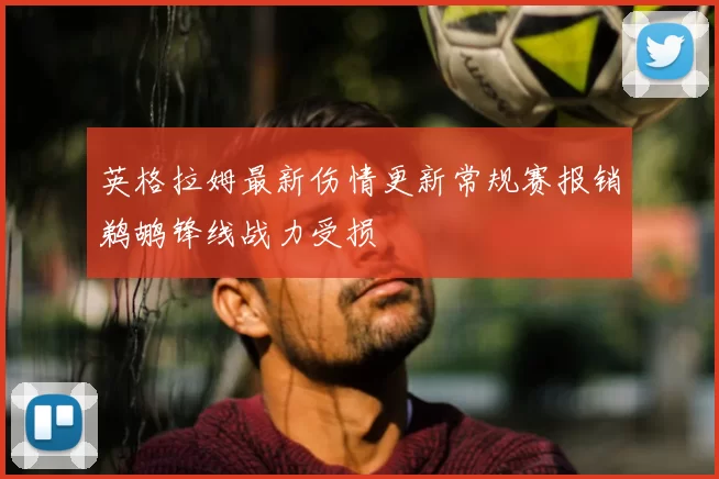 英格拉姆最新伤情更新常规赛报销鹈鹕锋线战力受损