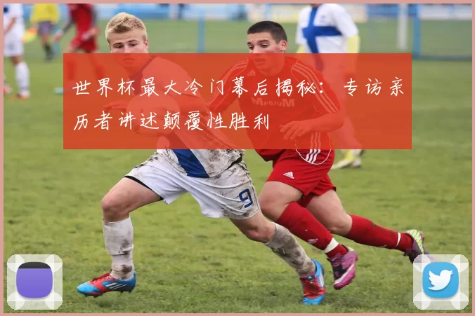 世界杯最大冷门幕后揭秘:专访亲历者讲述颠覆性胜利