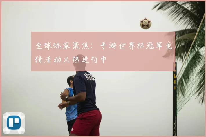 全球玩家聚焦:手游世界杯冠军竞猜活动火热进行中