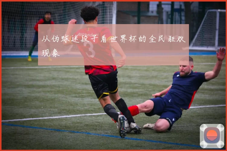从伪球迷段子看世界杯的全民狂欢现象