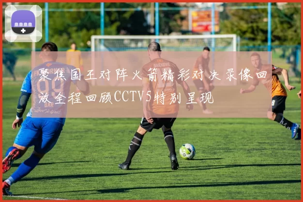 聚焦国王对阵火箭精彩对决录像回放全程回顾CCTV5特别呈现