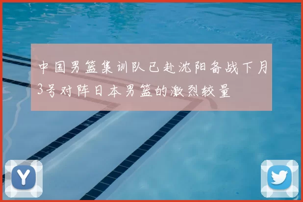 中国男篮集训队已赴沈阳备战下月3号对阵日本男篮的激烈较量
